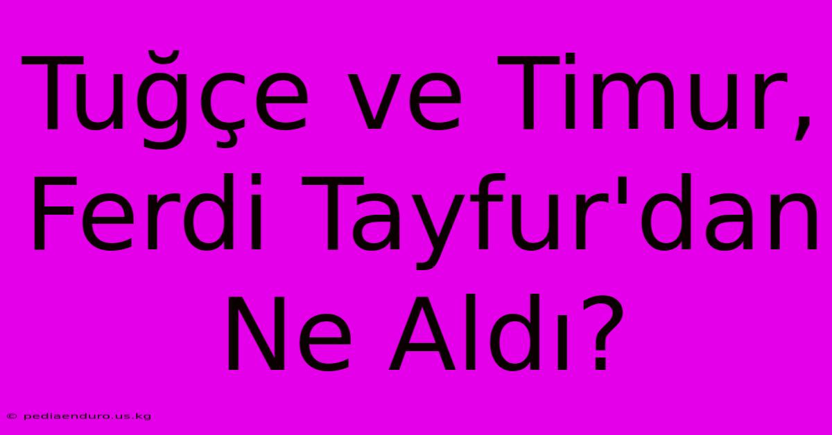 Tuğçe Ve Timur, Ferdi Tayfur'dan Ne Aldı?