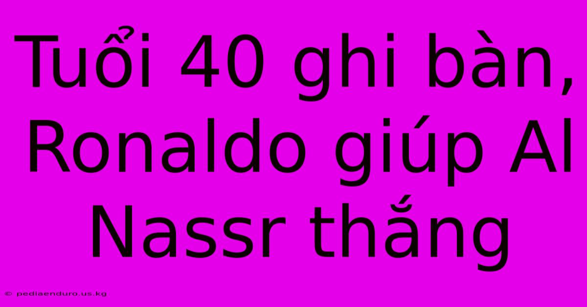 Tuổi 40 Ghi Bàn, Ronaldo Giúp Al Nassr Thắng