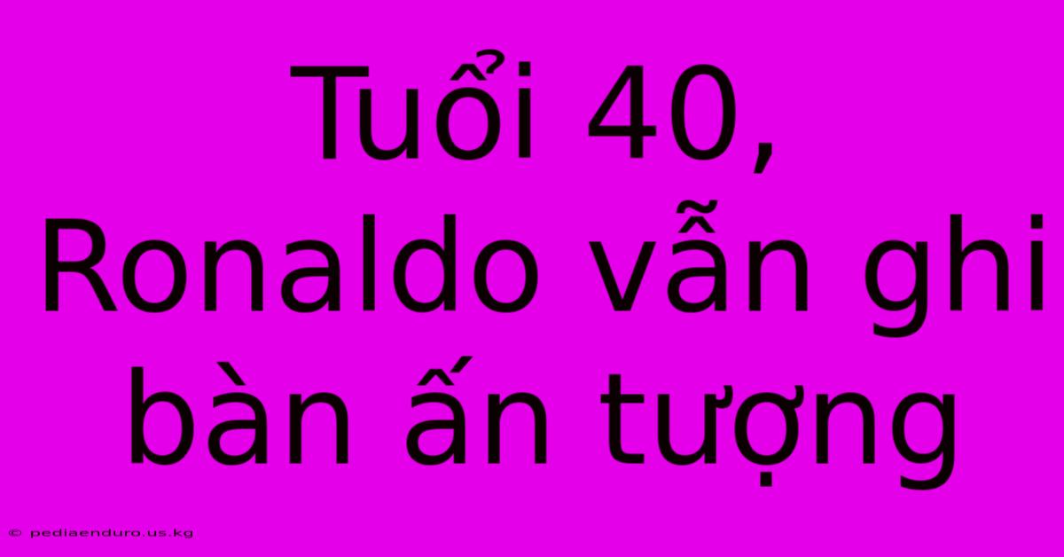 Tuổi 40, Ronaldo Vẫn Ghi Bàn Ấn Tượng