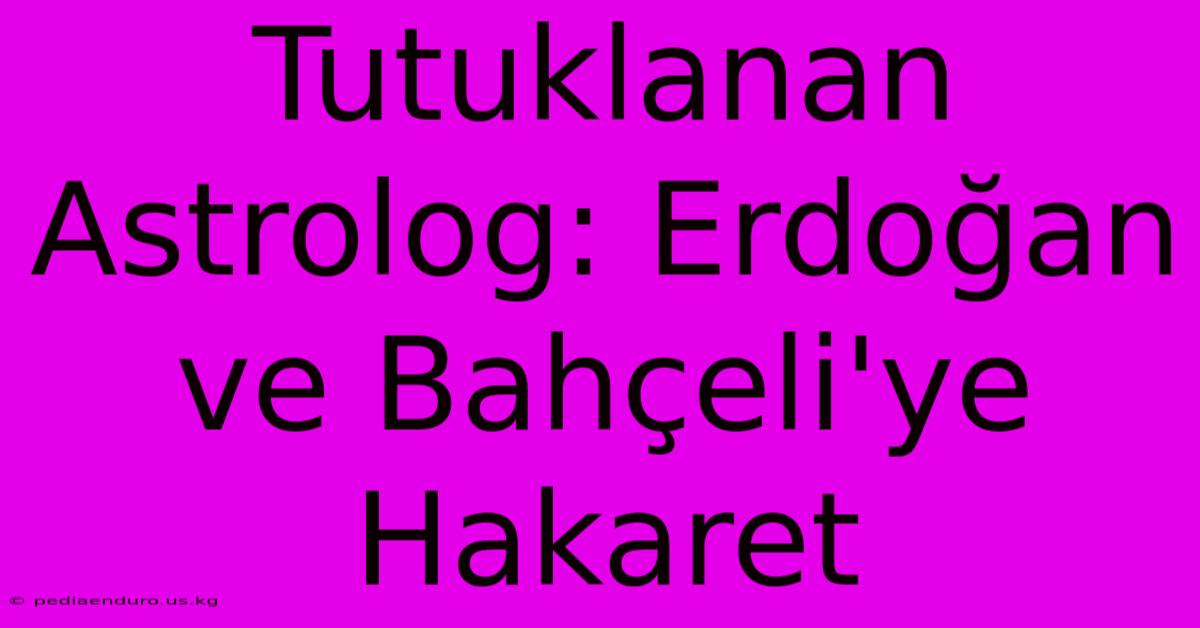 Tutuklanan Astrolog: Erdoğan Ve Bahçeli'ye Hakaret