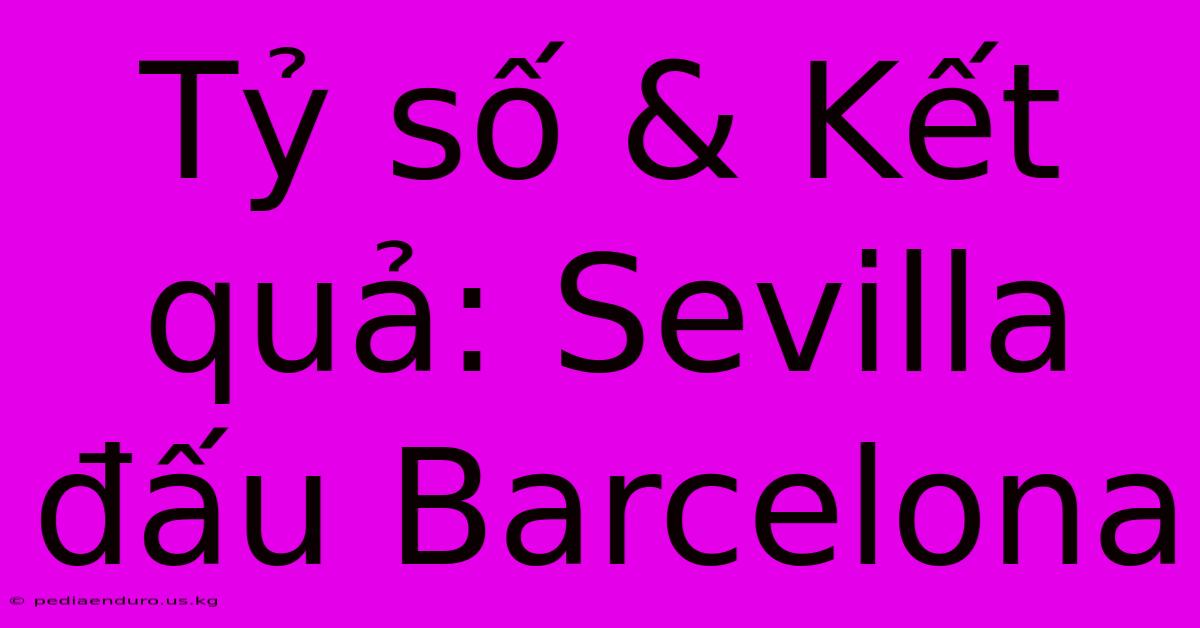 Tỷ Số & Kết Quả: Sevilla Đấu Barcelona