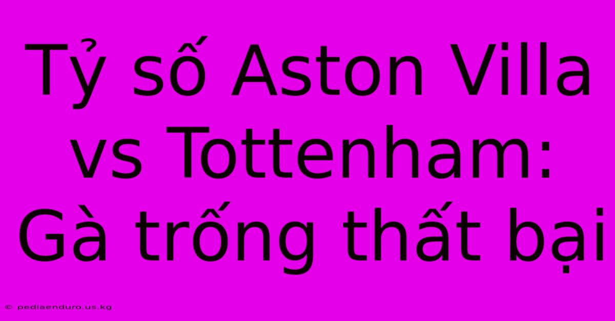 Tỷ Số Aston Villa Vs Tottenham: Gà Trống Thất Bại