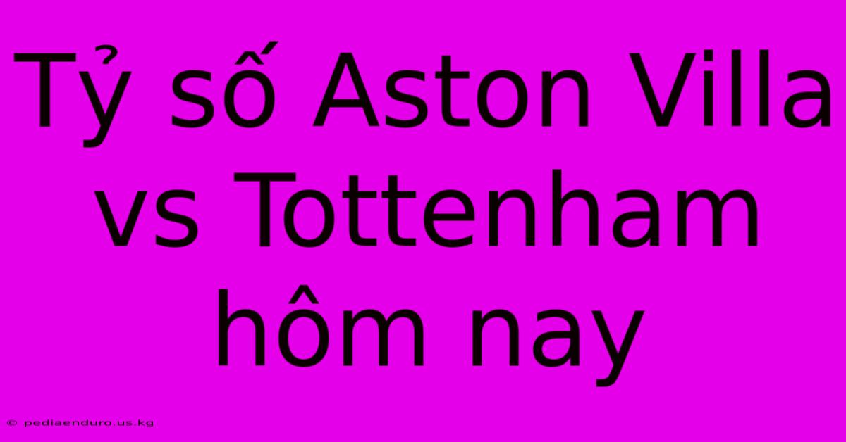 Tỷ Số Aston Villa Vs Tottenham Hôm Nay