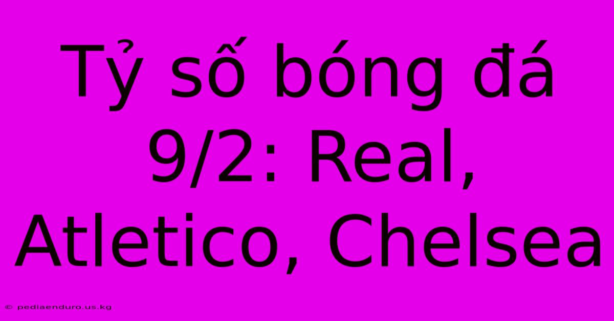 Tỷ Số Bóng Đá 9/2: Real, Atletico, Chelsea