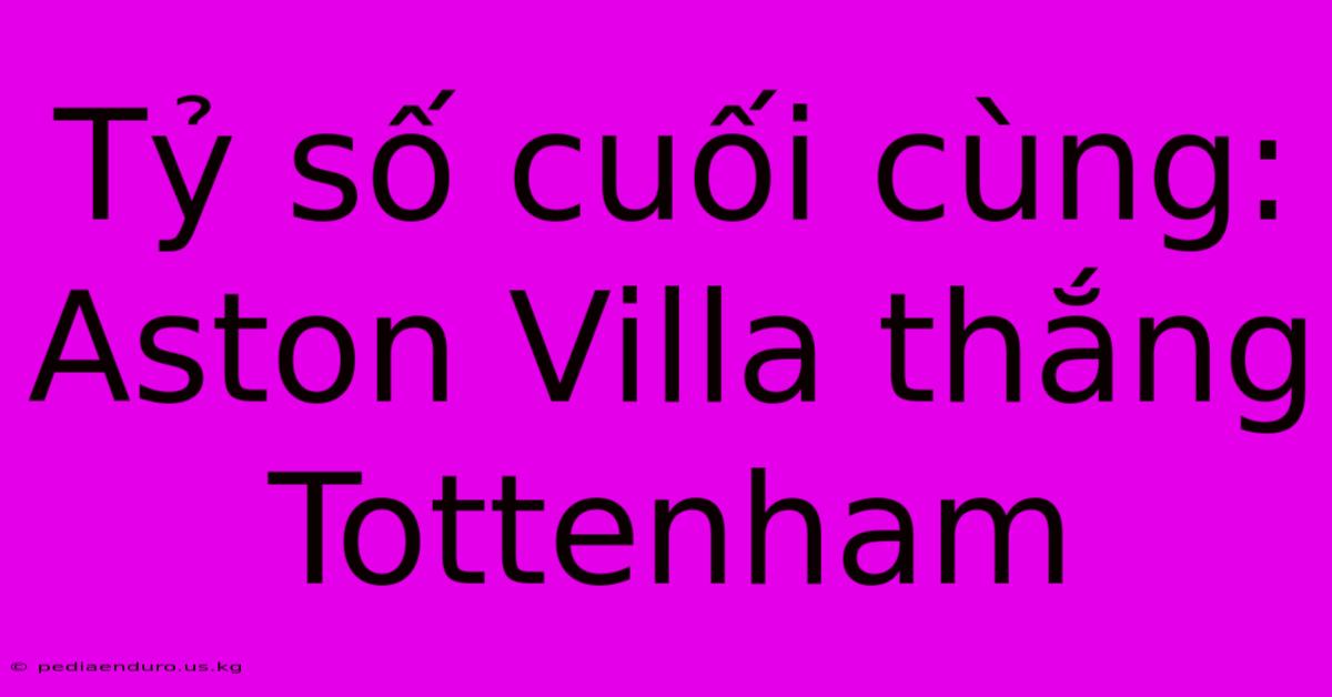 Tỷ Số Cuối Cùng: Aston Villa Thắng Tottenham