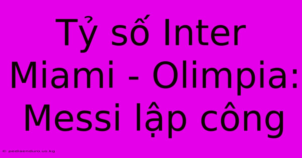 Tỷ Số Inter Miami - Olimpia: Messi Lập Công