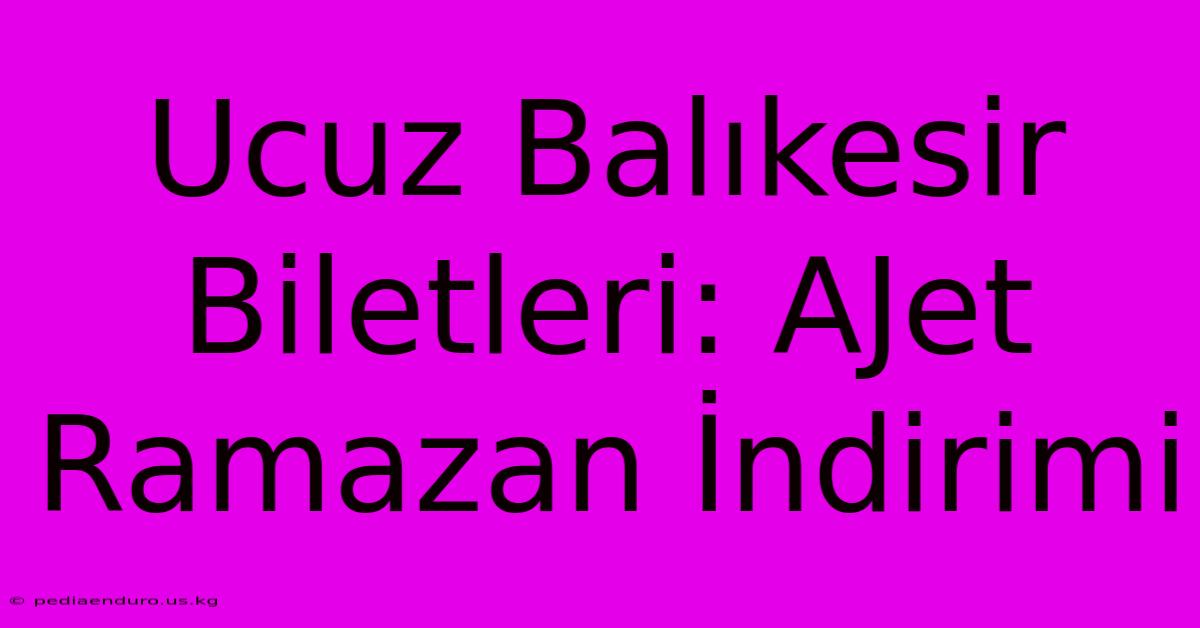 Ucuz Balıkesir Biletleri: AJet Ramazan İndirimi