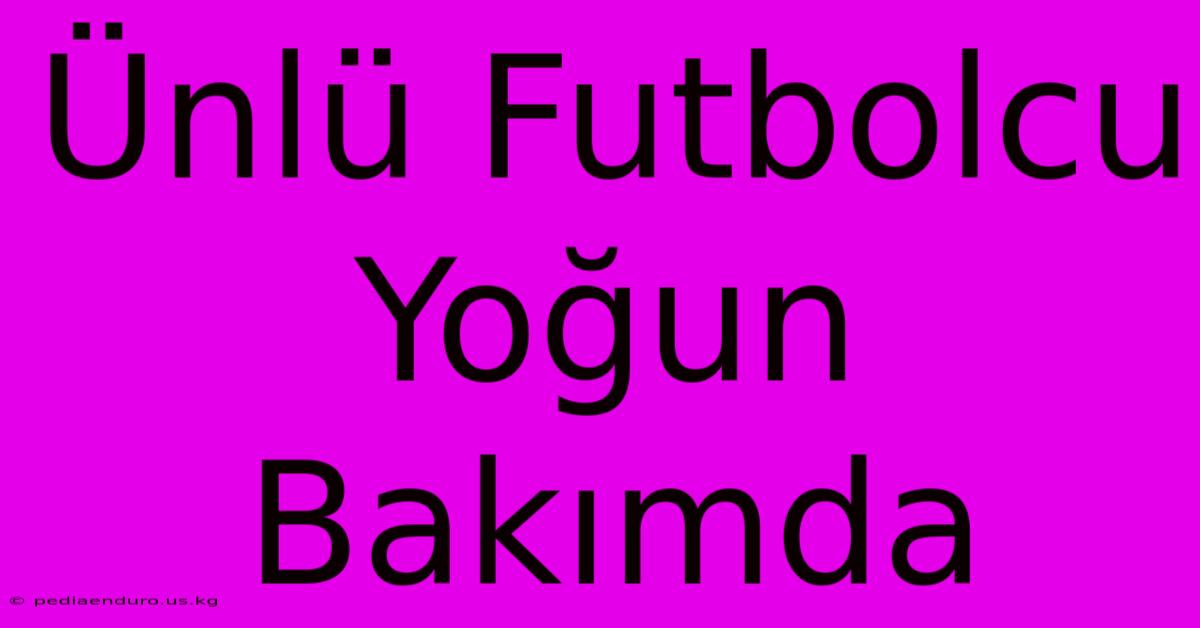 Ünlü Futbolcu Yoğun Bakımda