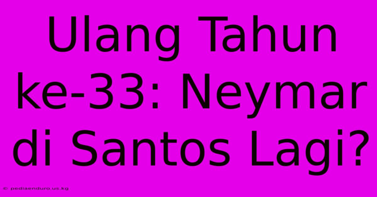 Ulang Tahun Ke-33: Neymar Di Santos Lagi?