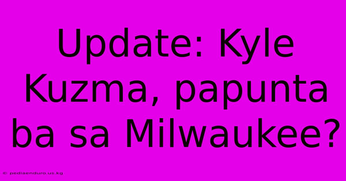 Update: Kyle Kuzma, Papunta Ba Sa Milwaukee?