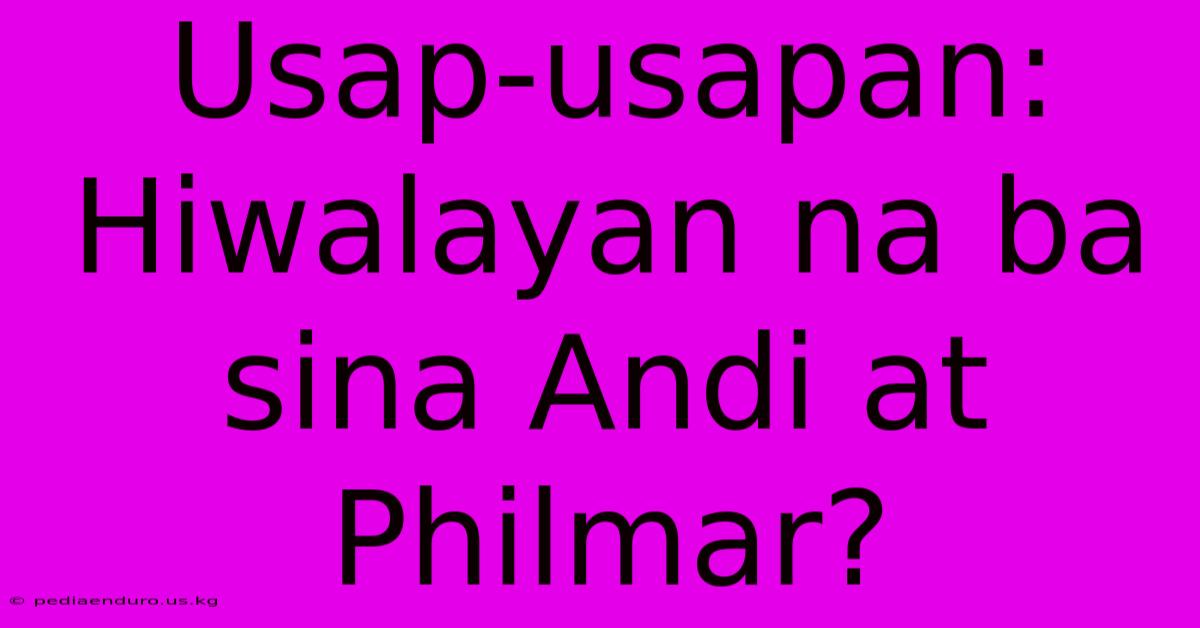 Usap-usapan:  Hiwalayan Na Ba Sina Andi At Philmar?