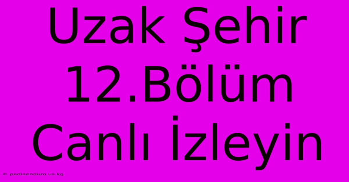 Uzak Şehir 12.Bölüm Canlı İzleyin