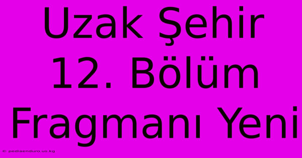 Uzak Şehir 12. Bölüm Fragmanı Yeni