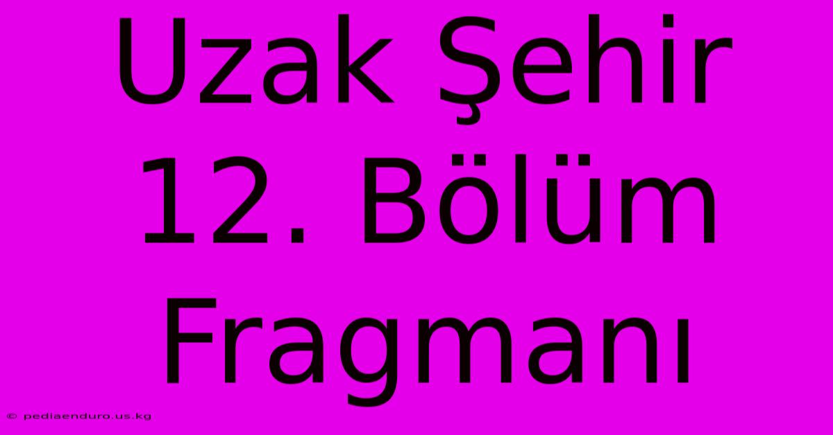 Uzak Şehir 12. Bölüm Fragmanı