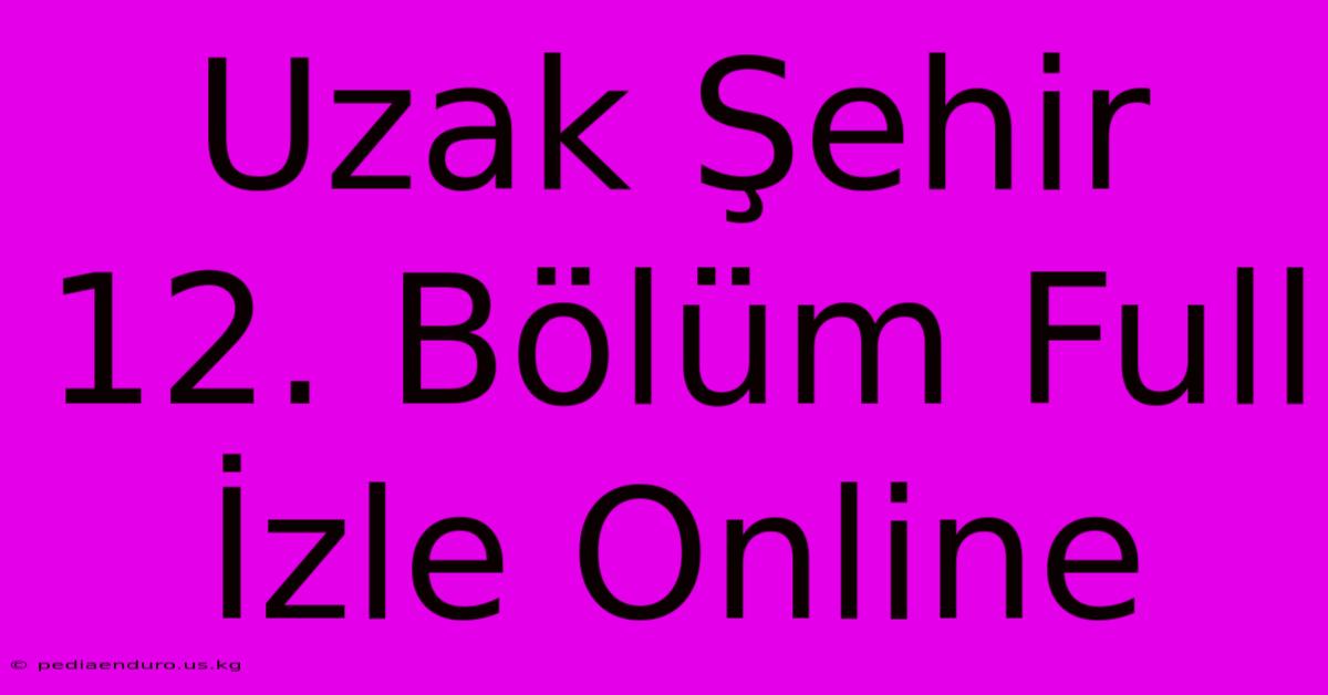 Uzak Şehir 12. Bölüm Full İzle Online