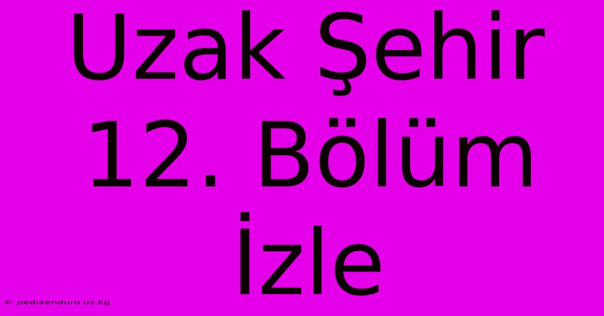 Uzak Şehir 12. Bölüm İzle