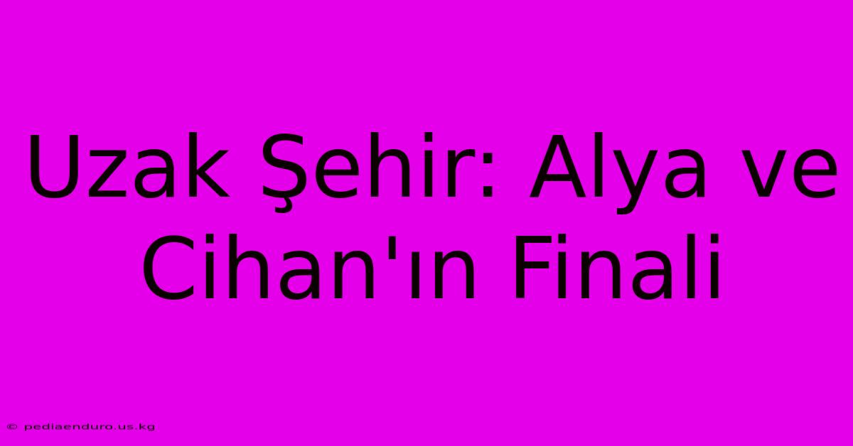 Uzak Şehir: Alya Ve Cihan'ın Finali