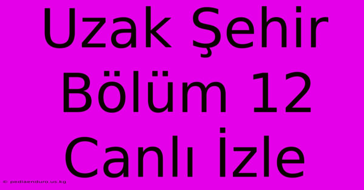 Uzak Şehir Bölüm 12 Canlı İzle