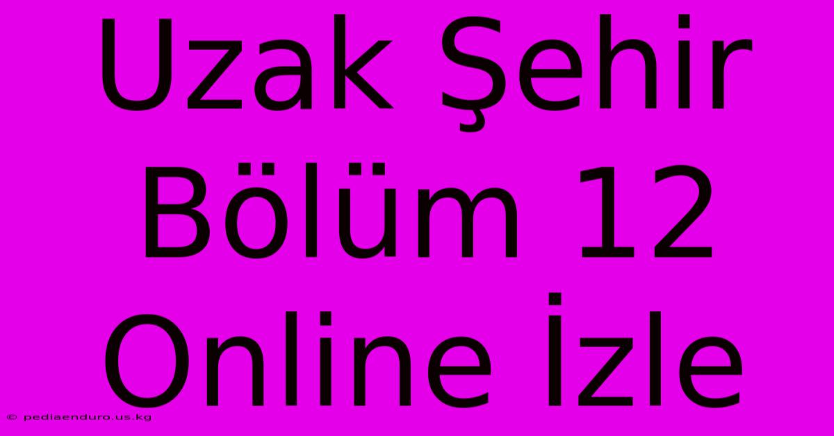 Uzak Şehir Bölüm 12 Online İzle