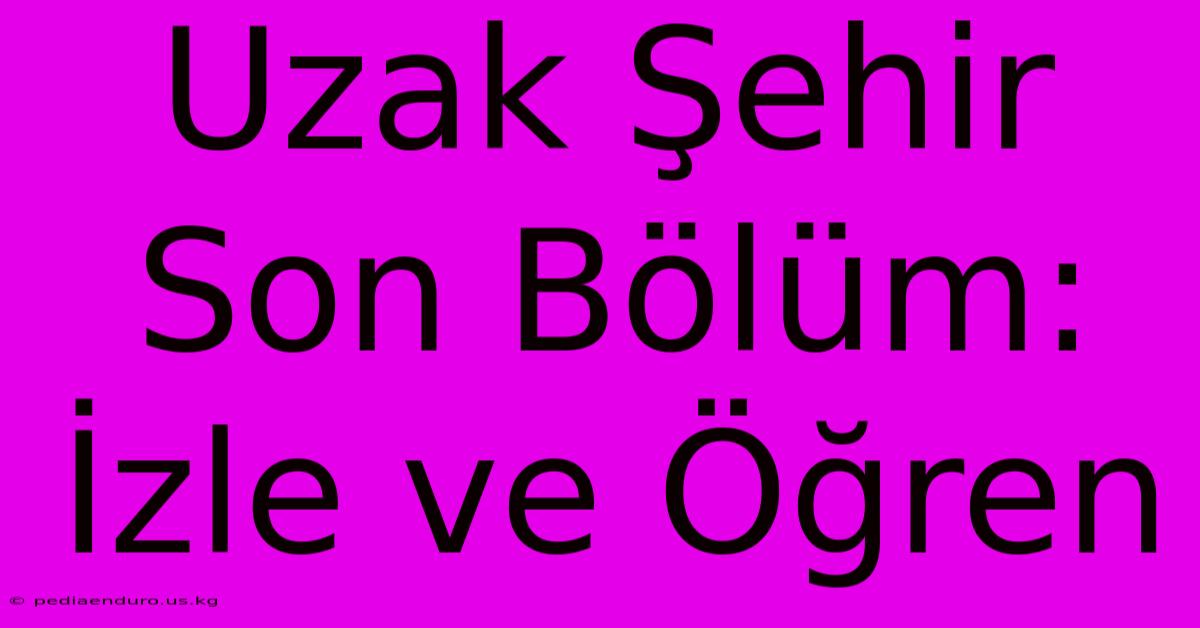 Uzak Şehir Son Bölüm: İzle Ve Öğren