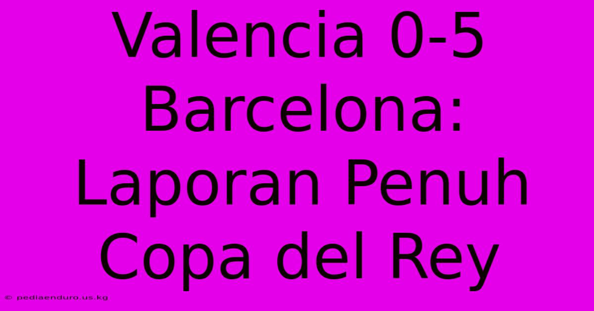 Valencia 0-5 Barcelona: Laporan Penuh Copa Del Rey