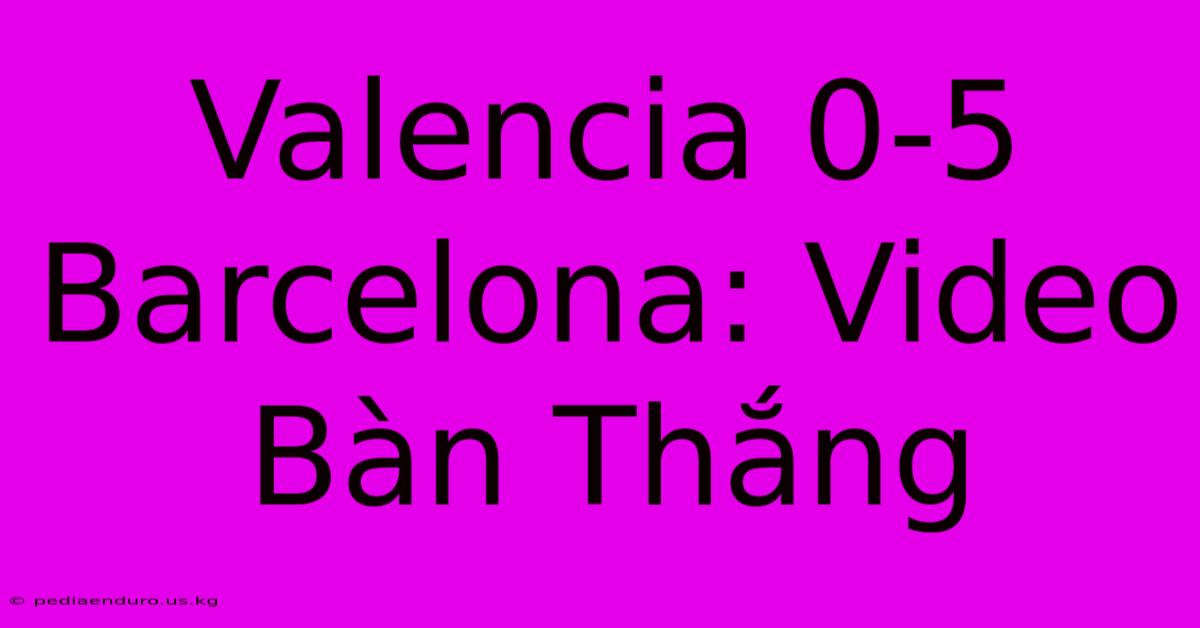 Valencia 0-5 Barcelona: Video Bàn Thắng