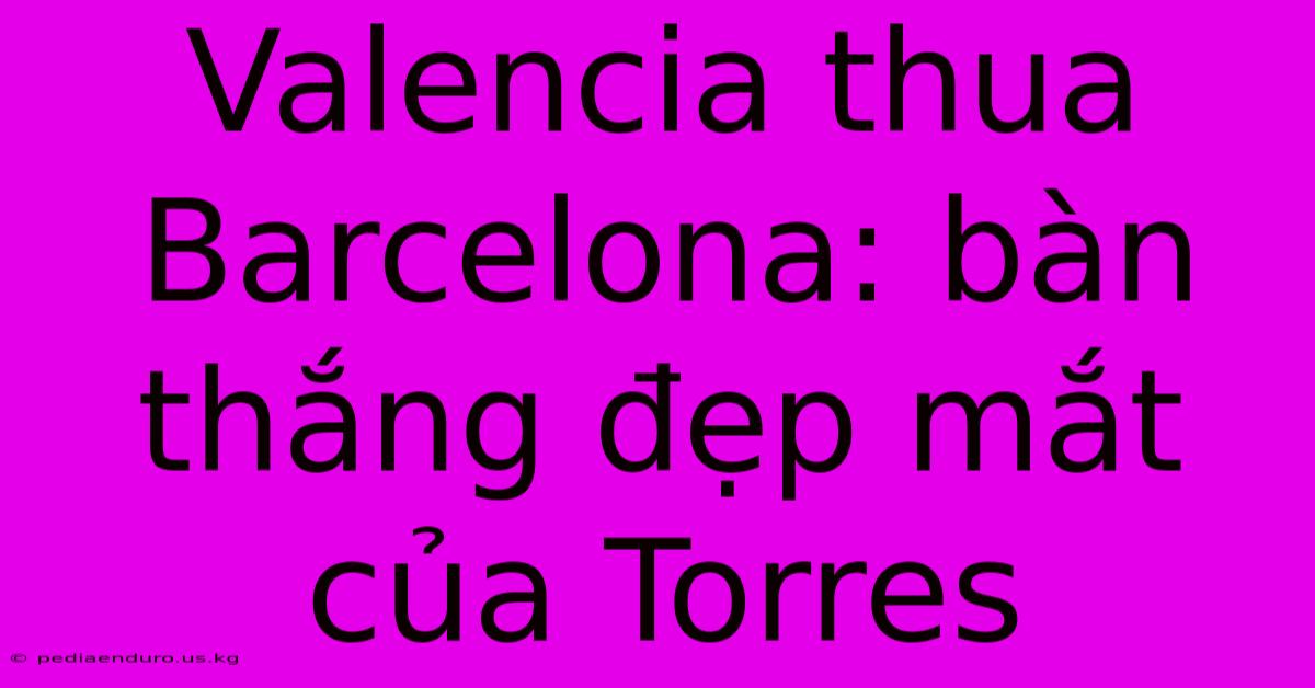 Valencia Thua Barcelona: Bàn Thắng Đẹp Mắt Của Torres