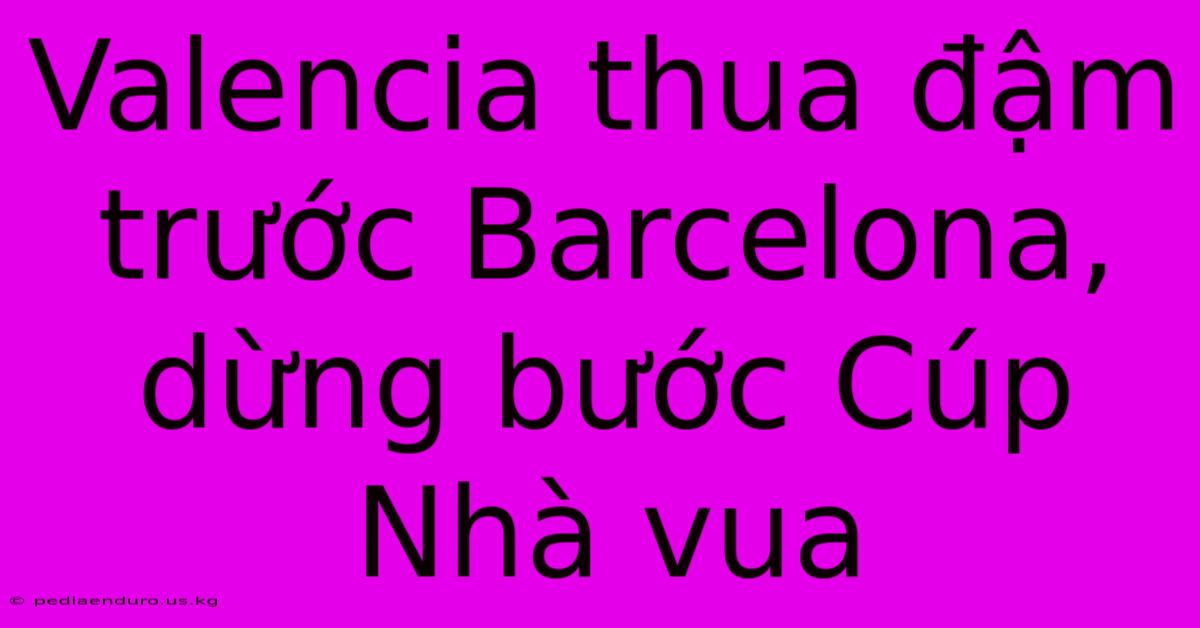 Valencia Thua Đậm Trước Barcelona, Dừng Bước Cúp Nhà Vua