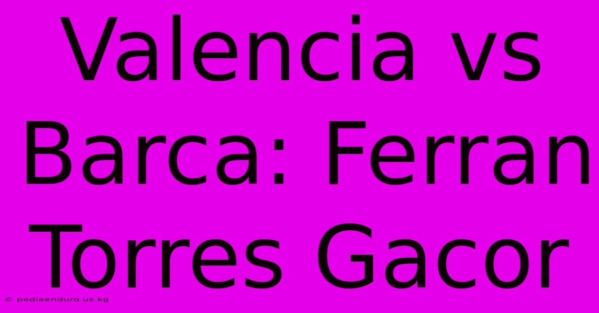 Valencia Vs Barca: Ferran Torres Gacor