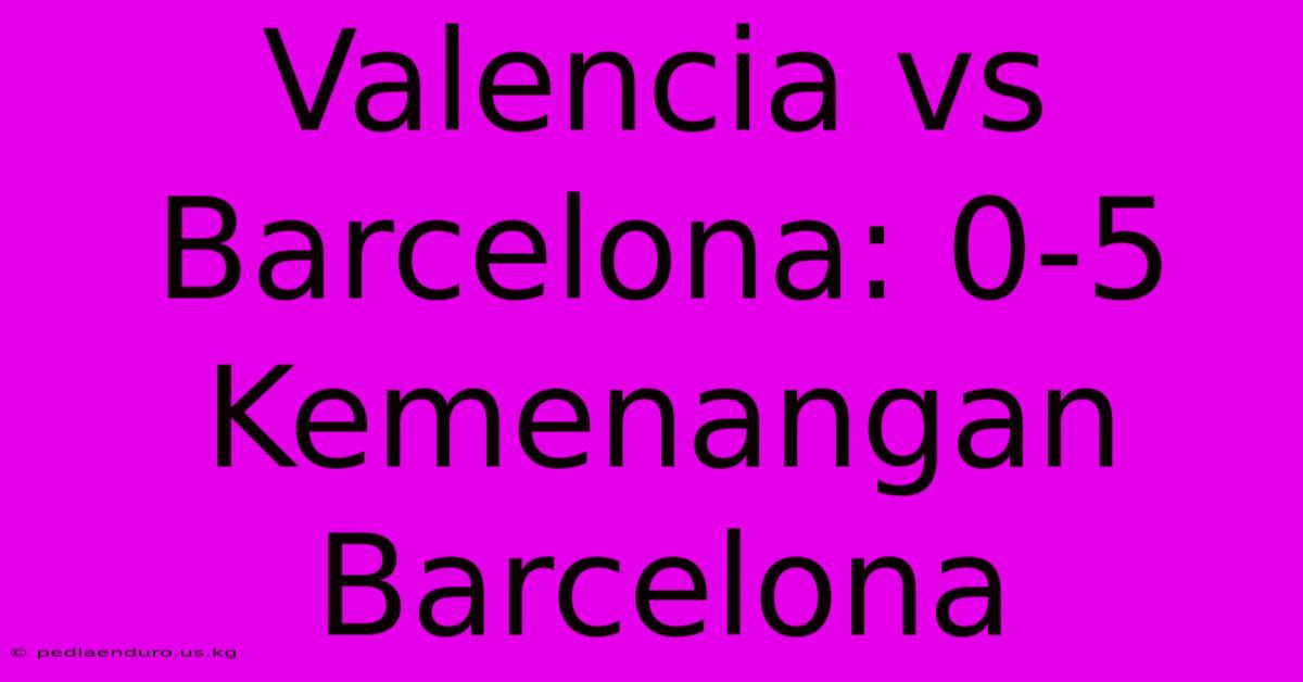 Valencia Vs Barcelona: 0-5 Kemenangan Barcelona