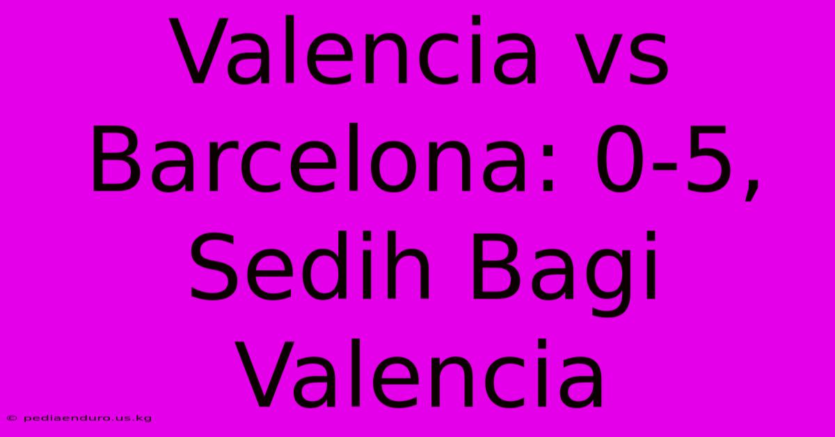 Valencia Vs Barcelona: 0-5,  Sedih Bagi Valencia