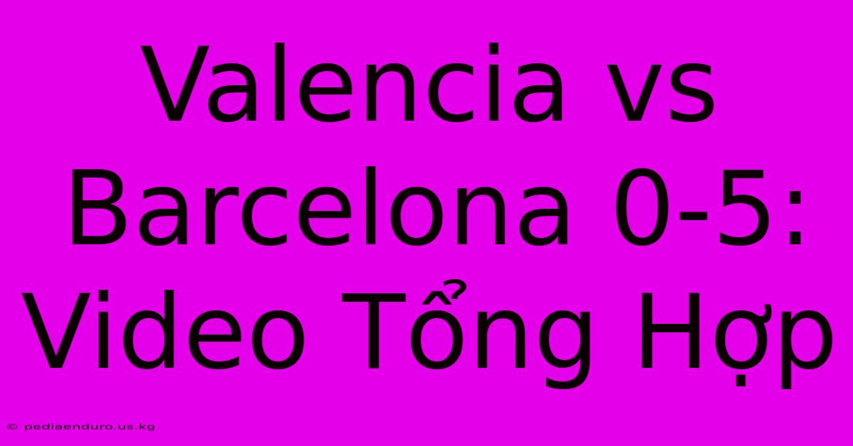 Valencia Vs Barcelona 0-5: Video Tổng Hợp