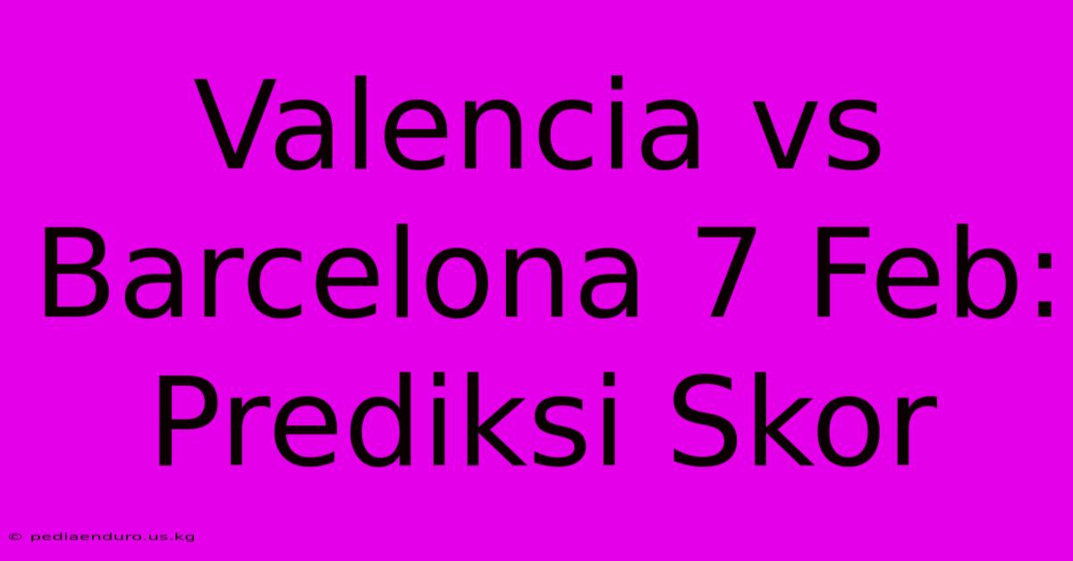 Valencia Vs Barcelona 7 Feb: Prediksi Skor