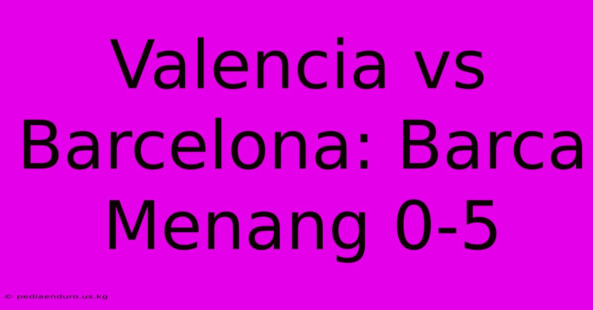 Valencia Vs Barcelona: Barca Menang 0-5