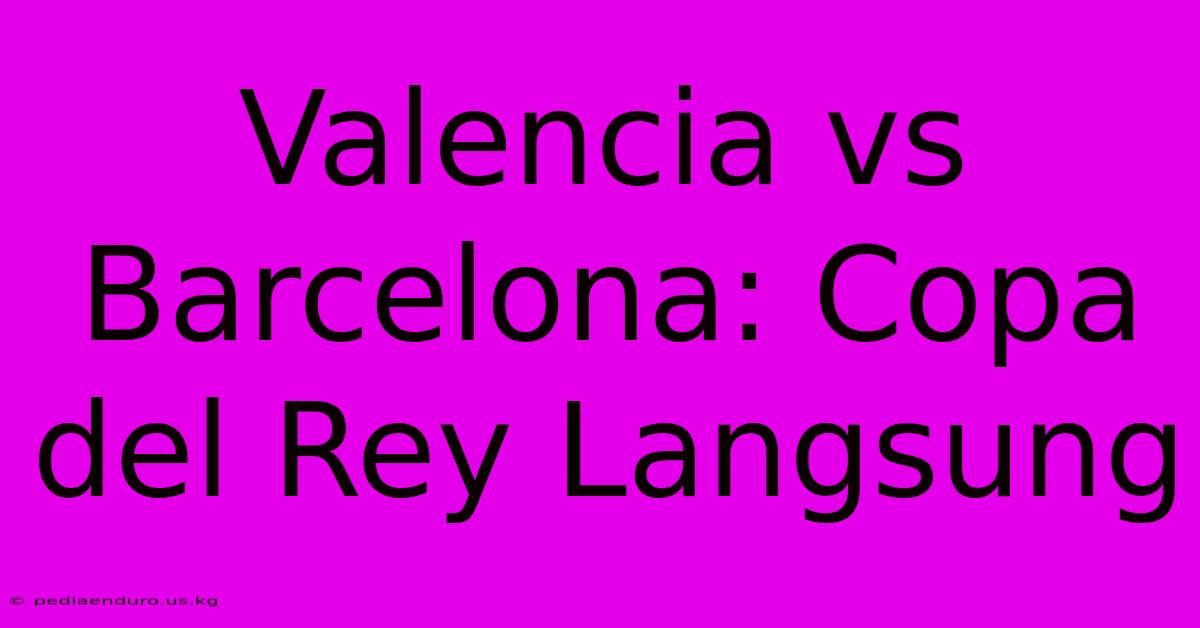 Valencia Vs Barcelona: Copa Del Rey Langsung