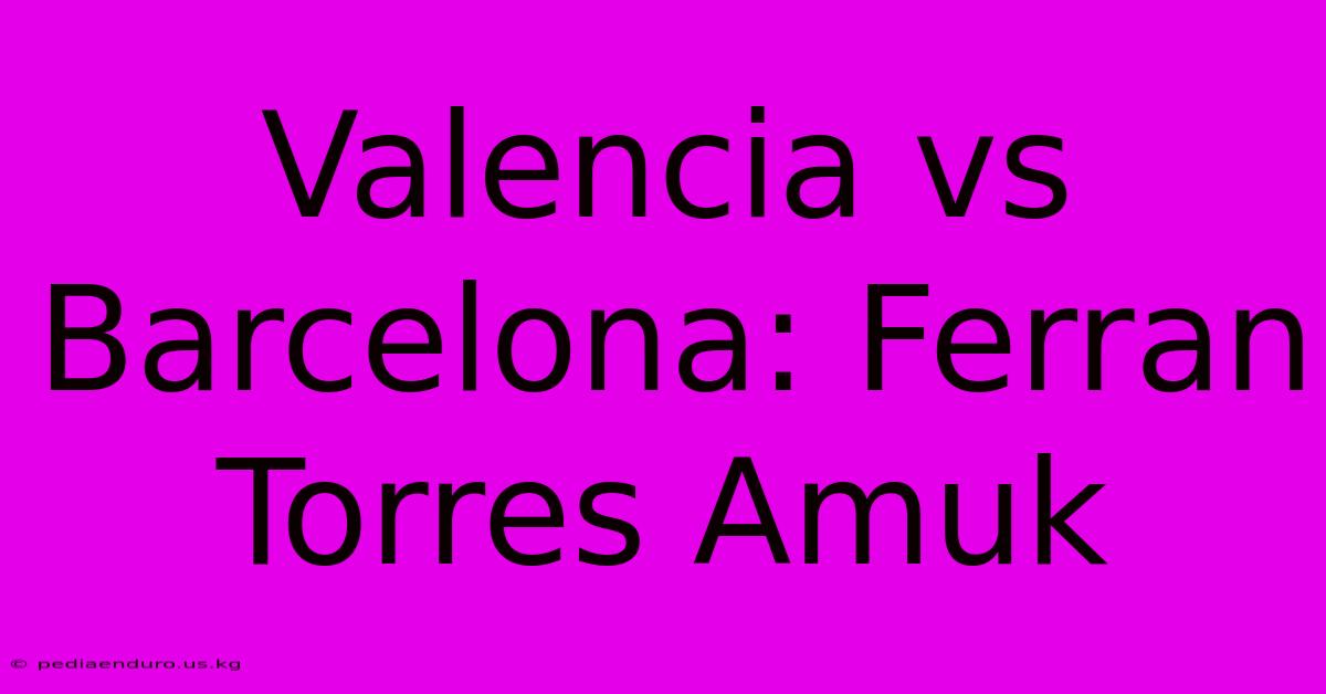 Valencia Vs Barcelona: Ferran Torres Amuk