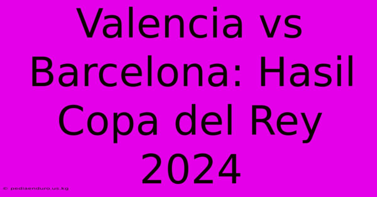 Valencia Vs Barcelona: Hasil Copa Del Rey 2024