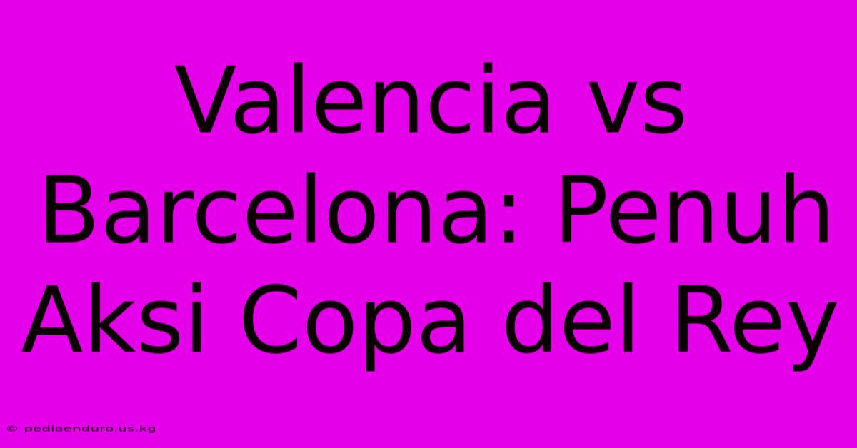 Valencia Vs Barcelona: Penuh Aksi Copa Del Rey