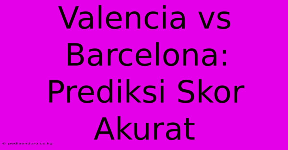 Valencia Vs Barcelona: Prediksi Skor Akurat