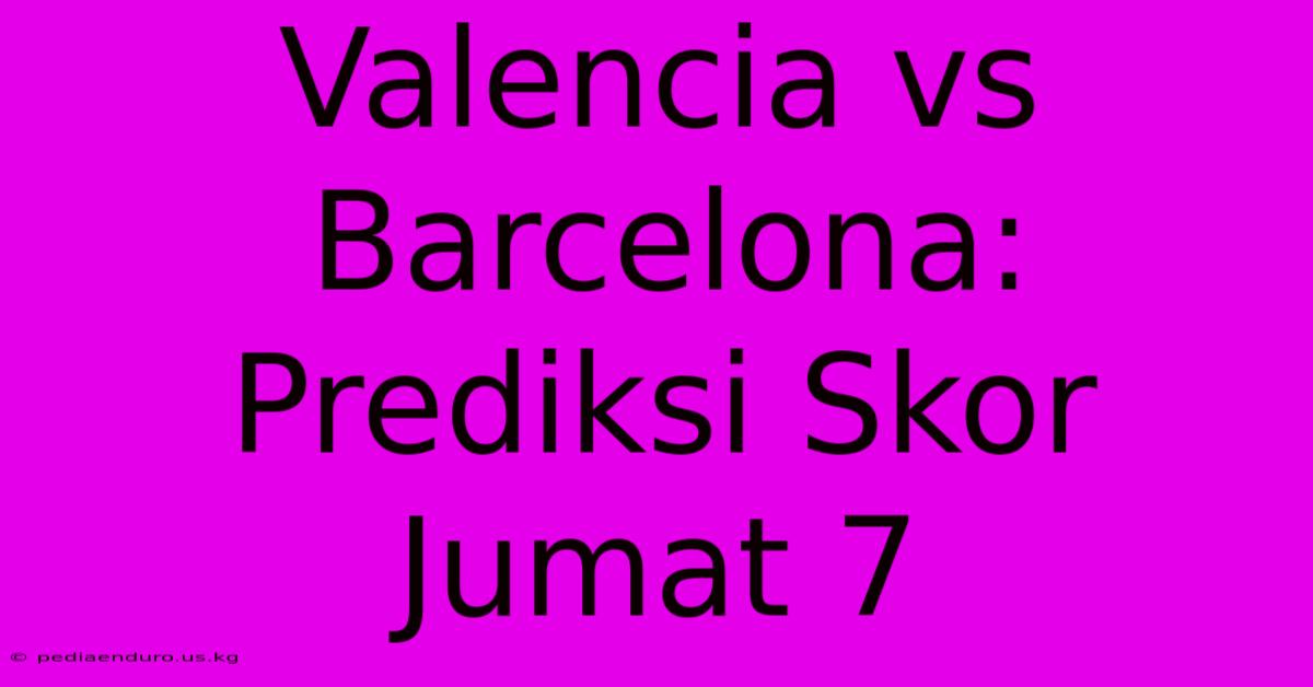 Valencia Vs Barcelona: Prediksi Skor Jumat 7