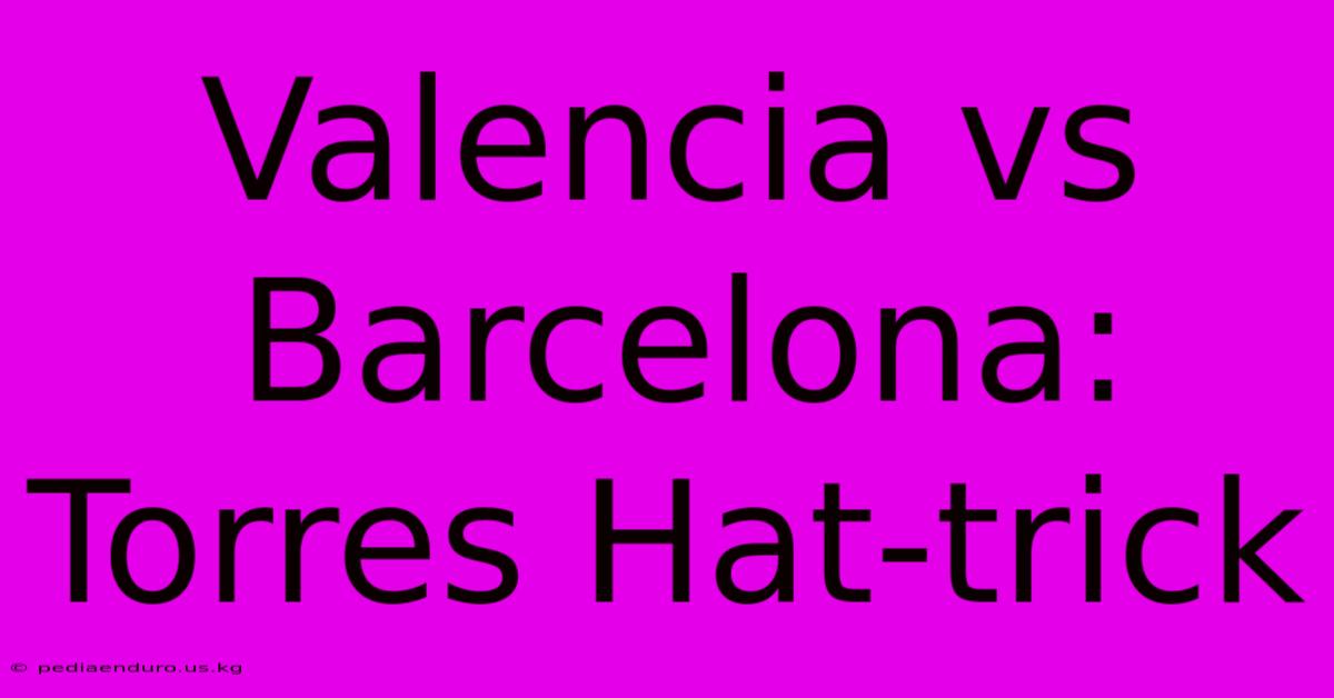 Valencia Vs Barcelona: Torres Hat-trick