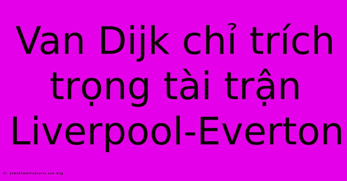 Van Dijk Chỉ Trích Trọng Tài Trận Liverpool-Everton