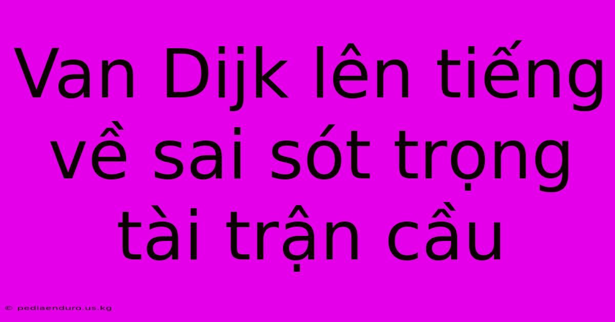 Van Dijk Lên Tiếng Về Sai Sót Trọng Tài Trận Cầu