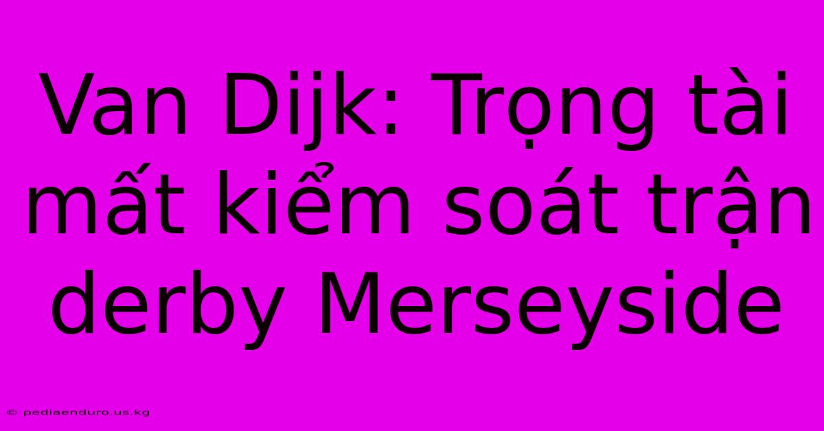 Van Dijk: Trọng Tài Mất Kiểm Soát Trận Derby Merseyside