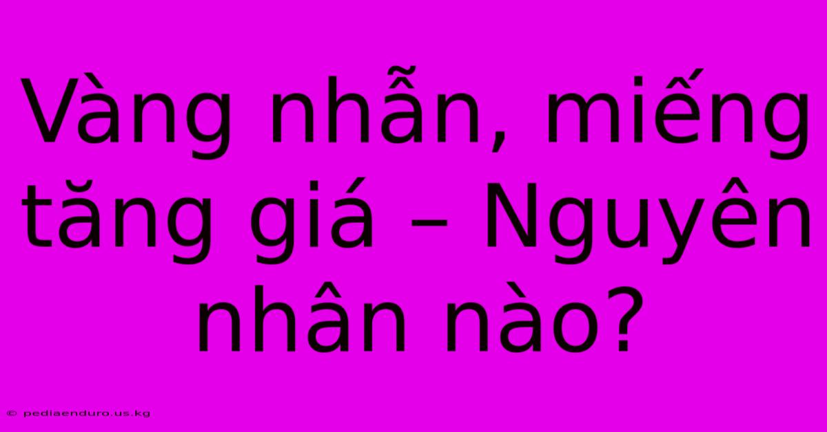 Vàng Nhẫn, Miếng Tăng Giá – Nguyên Nhân Nào?