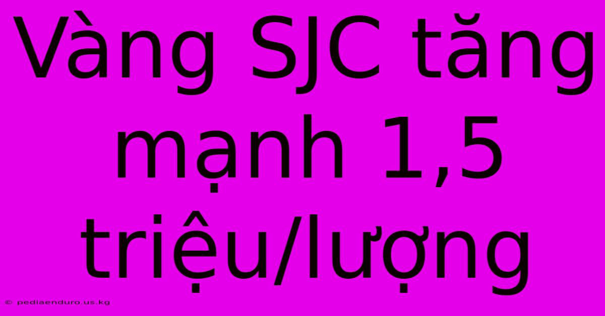 Vàng SJC Tăng Mạnh 1,5 Triệu/lượng