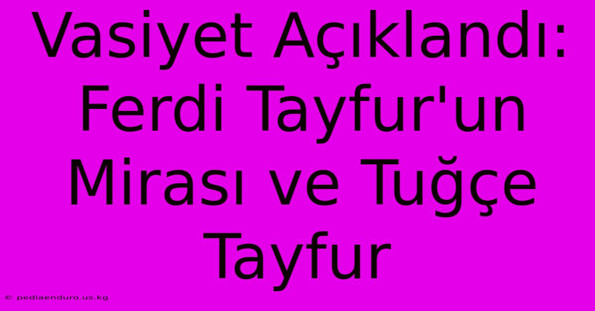 Vasiyet Açıklandı: Ferdi Tayfur'un Mirası Ve Tuğçe Tayfur