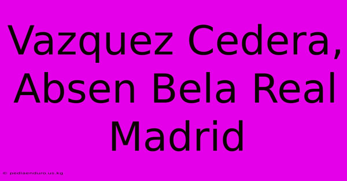 Vazquez Cedera, Absen Bela Real Madrid