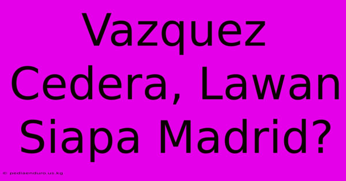 Vazquez Cedera, Lawan Siapa Madrid?