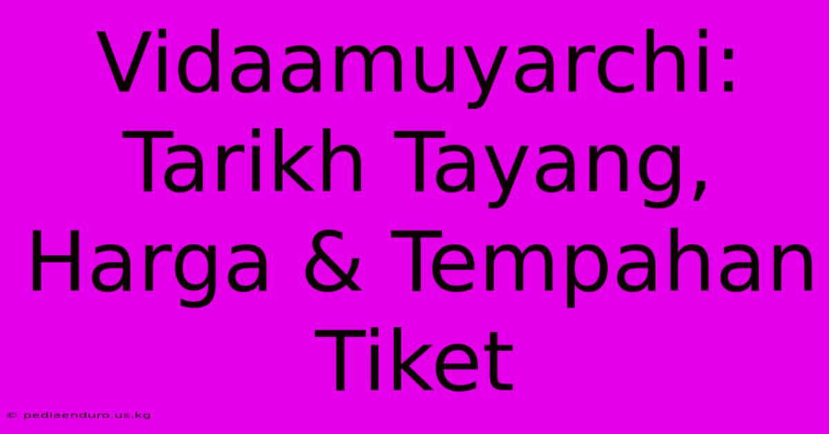 Vidaamuyarchi: Tarikh Tayang, Harga & Tempahan Tiket